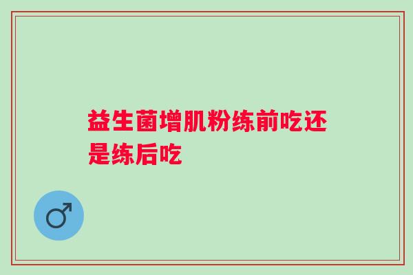 益生菌增肌粉练前吃还是练后吃 益生菌增肌粉练前吃还是练后吃