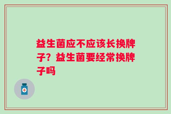 益生菌应不应该长换牌子？益生菌要经常换牌子吗