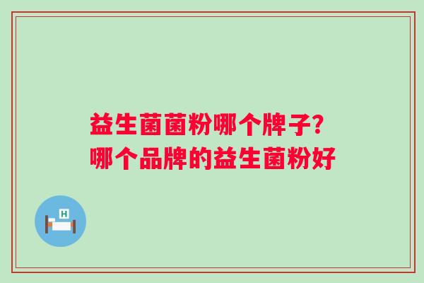 益生菌菌粉哪个牌子?哪个品牌的益生菌粉好 益生菌菌粉哪个牌子?哪个品牌的益生菌粉好