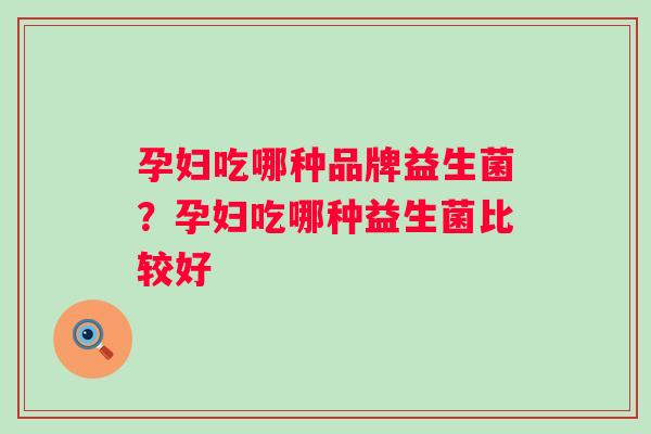 孕妇吃哪种品牌益生菌?孕妇吃哪种益生菌比较好 孕妇吃哪种品牌益生菌?孕妇吃哪种益生菌比较好