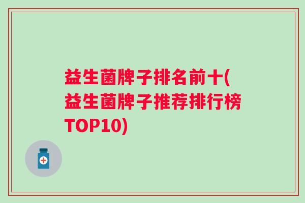 益生菌牌子排名前十(益生菌牌子推荐排行榜TOP10) 益生菌牌子排名前十(益生菌牌子推荐排行榜TOP10)