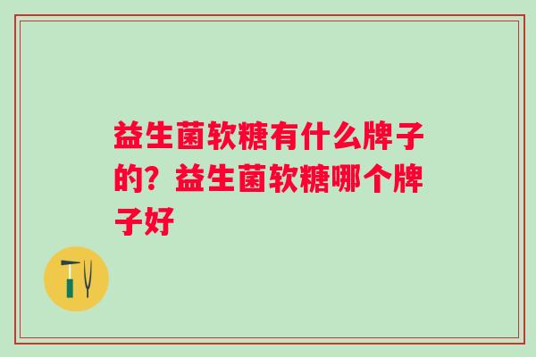 益生菌软糖有什么牌子的？益生菌软糖哪个牌子好