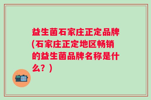 益生菌石家庄正定品牌(石家庄正定地区畅销的益生菌品牌名称是什么?) 益生菌石家庄正定品牌(石家庄正定地区畅销的益生菌品牌名称是什么?)