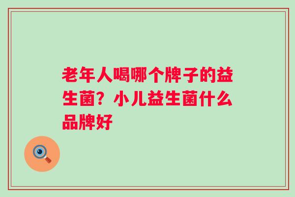 老年人喝哪个牌子的益生菌?小儿益生菌什么品牌好 老年人喝哪个牌子的益生菌?小儿益生菌什么品牌好