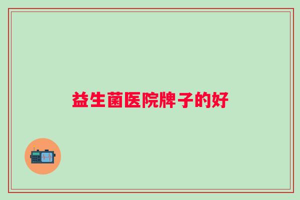 益生菌医院牌子的好 益生菌医院牌子的好