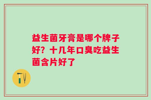 益生菌牙膏是哪个牌子好?十几年吃益生菌含片好了 益生菌牙膏是哪个牌子好?十几年吃益生菌含片好了