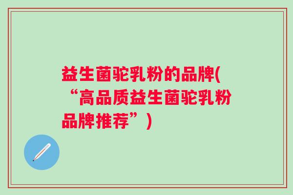益生菌驼乳粉的品牌(“高品质益生菌驼乳粉品牌推荐”)