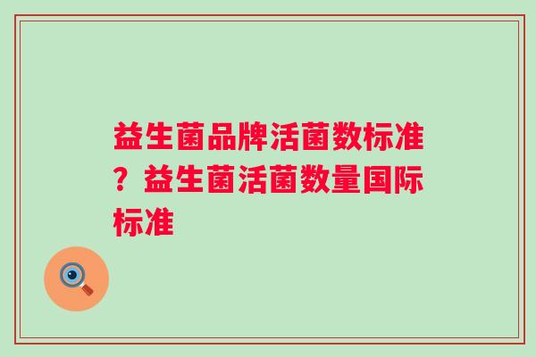 益生菌品牌活菌数标准?益生菌活菌数量国际标准 益生菌品牌活菌数标准?益生菌活菌数量国际标准