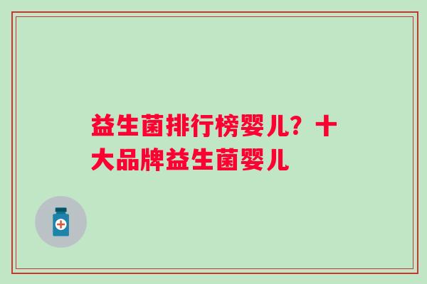 益生菌排行榜婴儿?十大品牌益生菌婴儿 益生菌排行榜婴儿?十大品牌益生菌婴儿