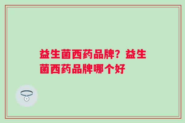 益生菌西药品牌？益生菌西药品牌哪个好