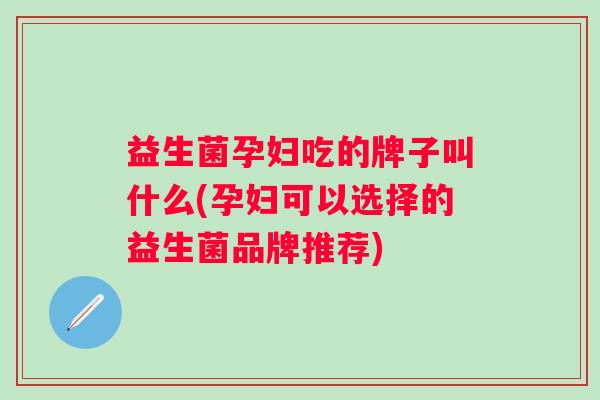 益生菌孕妇吃的牌子叫什么(孕妇可以选择的益生菌品牌推荐)