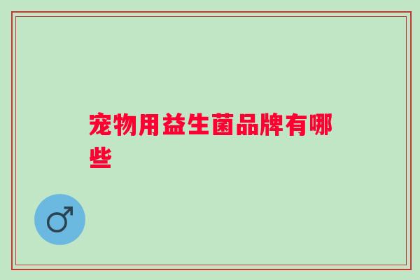 宠物用益生菌品牌有哪些 宠物用益生菌品牌有哪些
