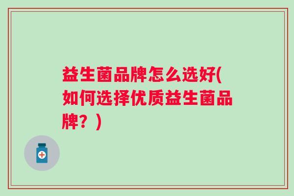 益生菌品牌怎么选好(如何选择优质益生菌品牌？)