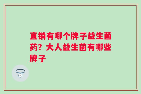 直销有哪个牌子益生菌药?大人益生菌有哪些牌子 直销有哪个牌子益生菌药?大人益生菌有哪些牌子