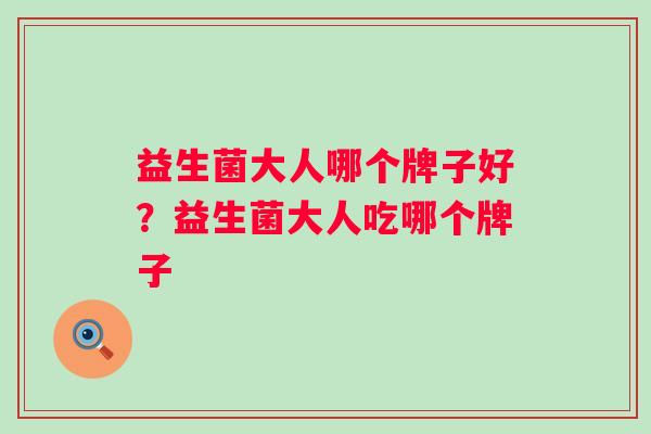 益生菌大人哪个牌子好?益生菌大人吃哪个牌子 益生菌大人哪个牌子好?益生菌大人吃哪个牌子