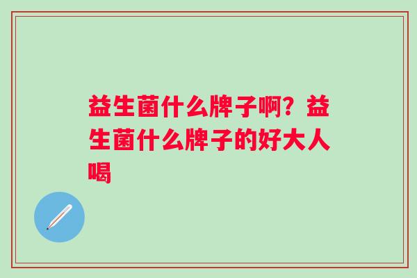 益生菌什么牌子啊?益生菌什么牌子的好大人喝 益生菌什么牌子啊?益生菌什么牌子的好大人喝