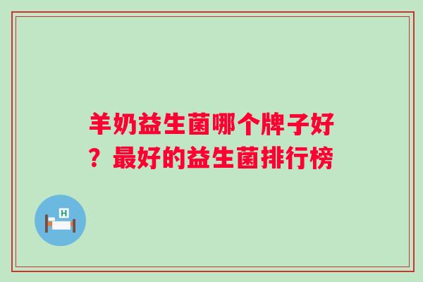 羊奶益生菌哪个牌子好？好的益生菌排行榜