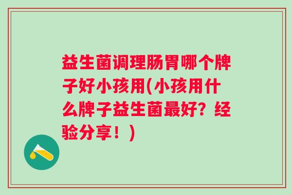 益生菌调理肠胃哪个牌子好小孩用(小孩用什么牌子益生菌好？经验分享！)