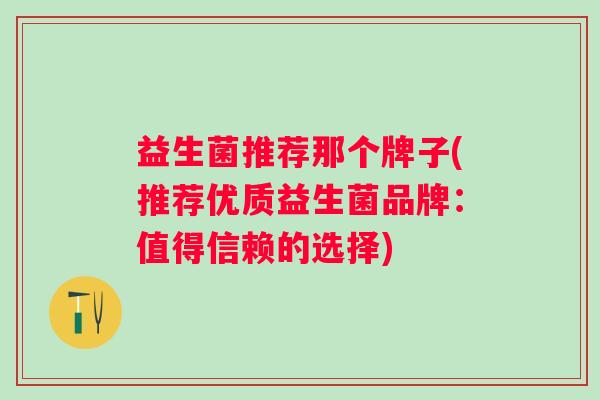益生菌推荐那个牌子(推荐优质益生菌品牌：值得信赖的选择)