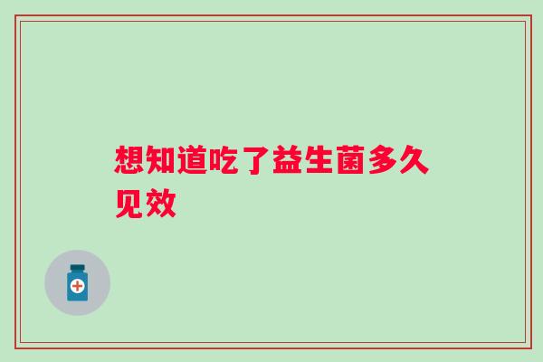 想知道吃了益生菌多久见效