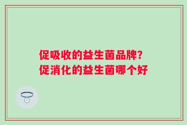 促吸收的益生菌品牌？促消化的益生菌哪个好