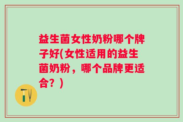 益生菌女性奶粉哪个牌子好(女性适用的益生菌奶粉，哪个品牌更适合？)