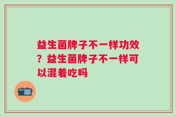 益生菌牌子不一样功效？益生菌牌子不一样可以混着吃吗