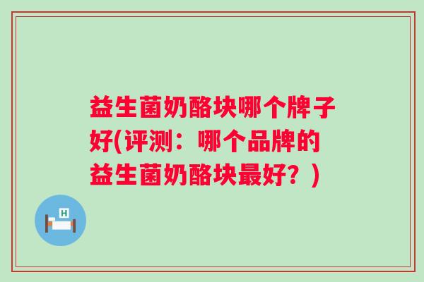 益生菌奶酪块哪个牌子好(评测：哪个品牌的益生菌奶酪块好？)