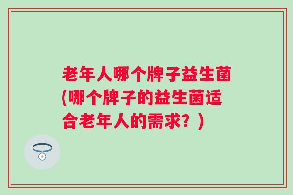 老年人哪个牌子益生菌(哪个牌子的益生菌适合老年人的需求？)