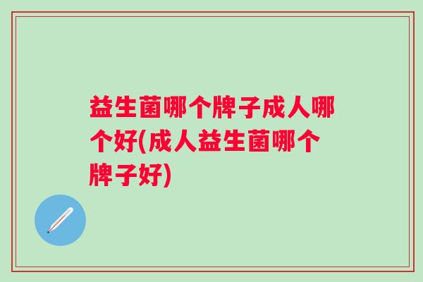 益生菌哪个牌子成人哪个好(成人益生菌哪个牌子好)