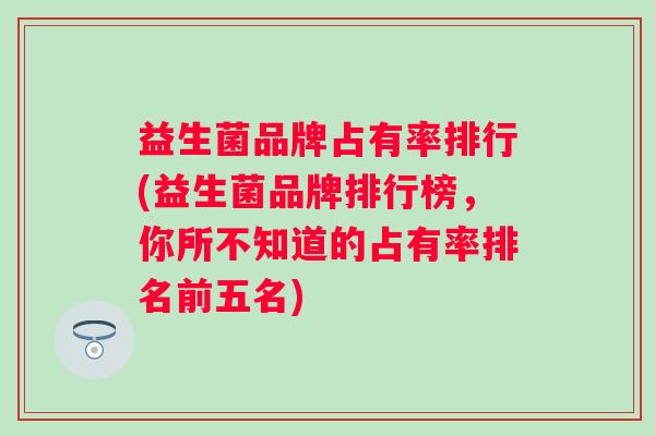 益生菌品牌占有率排行(益生菌品牌排行榜，你所不知道的占有率排名前五名)