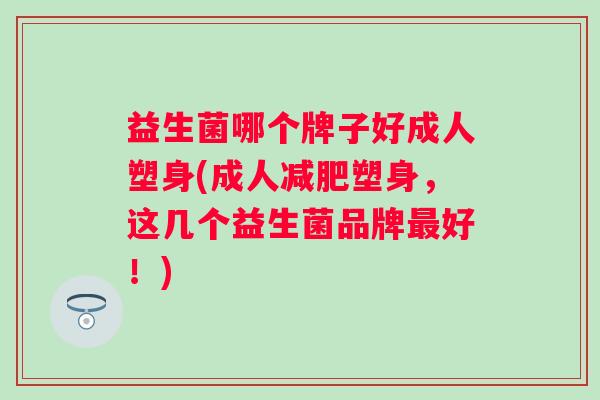 益生菌哪个牌子好成人塑身(成人塑身，这几个益生菌品牌好！)