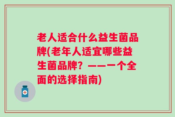 老人适合什么益生菌品牌(老年人适宜哪些益生菌品牌？——一个全面的选择指南)