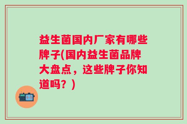 益生菌国内厂家有哪些牌子(国内益生菌品牌大盘点，这些牌子你知道吗？)