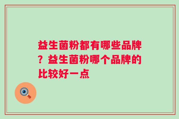 益生菌粉都有哪些品牌?益生菌粉哪个品牌的比较好一点 益生菌粉都有哪些品牌?益生菌粉哪个品牌的比较好一点