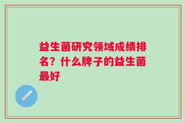 益生菌研究领域成绩排名?什么牌子的益生菌好 益生菌研究领域成绩排名?什么牌子的益生菌好
