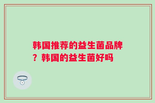 韩国推荐的益生菌品牌？韩国的益生菌好吗