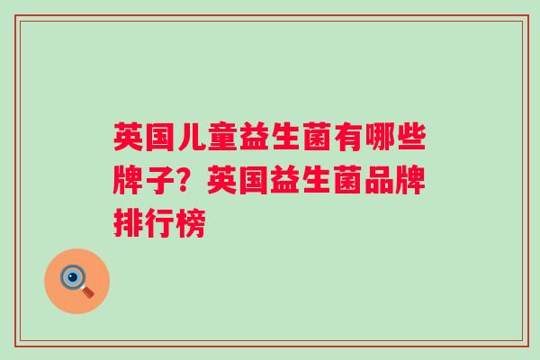 英国儿童益生菌有哪些牌子?英国益生菌品牌排行榜 英国儿童益生菌有哪些牌子?英国益生菌品牌排行榜