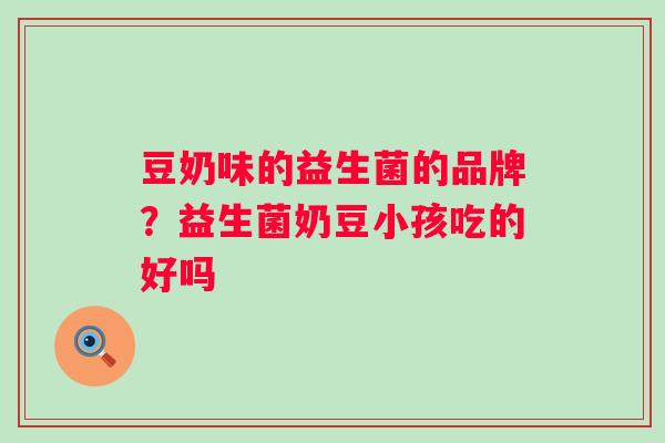 豆奶味的益生菌的品牌?益生菌奶豆小孩吃的好吗 豆奶味的益生菌的品牌?益生菌奶豆小孩吃的好吗