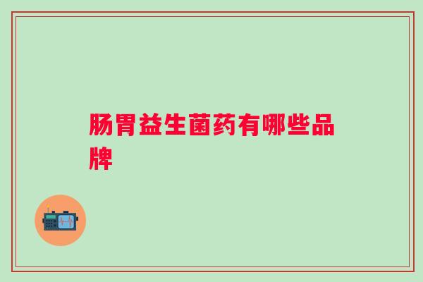 肠胃益生菌药有哪些品牌 肠胃益生菌药有哪些品牌