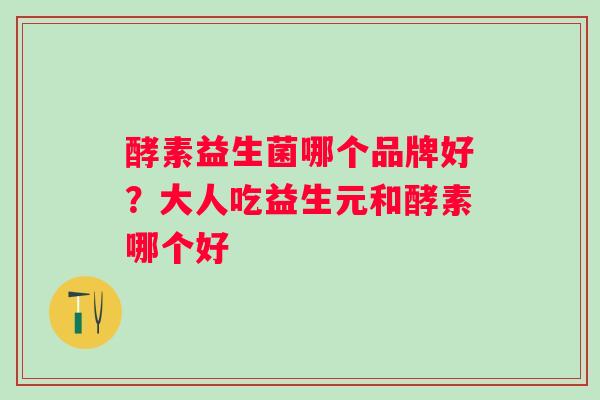 酵素益生菌哪个品牌好?大人吃益生元和酵素哪个好 酵素益生菌哪个品牌好?大人吃益生元和酵素哪个好