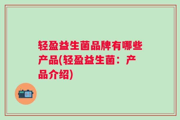 轻盈益生菌品牌有哪些产品(轻盈益生菌：产品介绍)