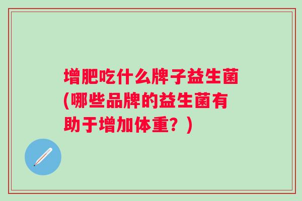 增肥吃什么牌子益生菌(哪些品牌的益生菌有助于增加体重？)