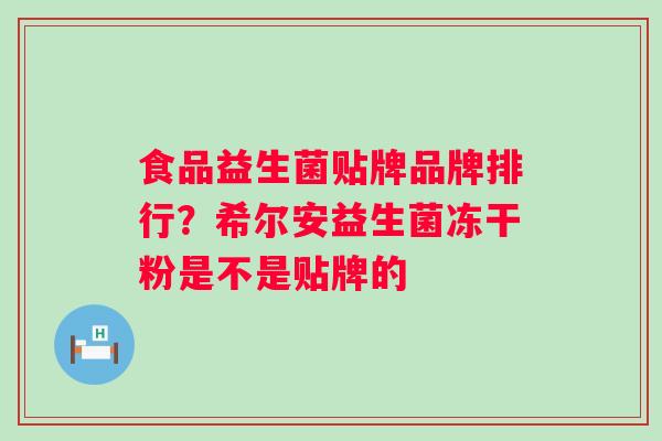 食品益生菌贴牌品牌排行？希尔安益生菌冻干粉是不是贴牌的