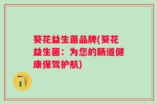 葵花益生菌品牌(葵花益生菌:为您的肠道健康保驾护航) 葵花益生菌品牌(葵花益生菌:为您的肠道健康保驾护航)