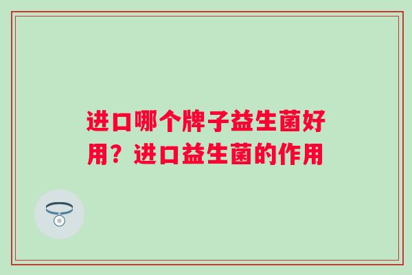 进口哪个牌子益生菌好用?进口益生菌的作用 进口哪个牌子益生菌好用?进口益生菌的作用