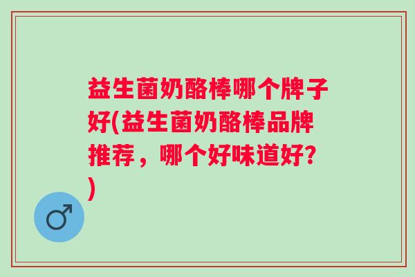 益生菌奶酪棒哪个牌子好(益生菌奶酪棒品牌推荐，哪个好味道好？)