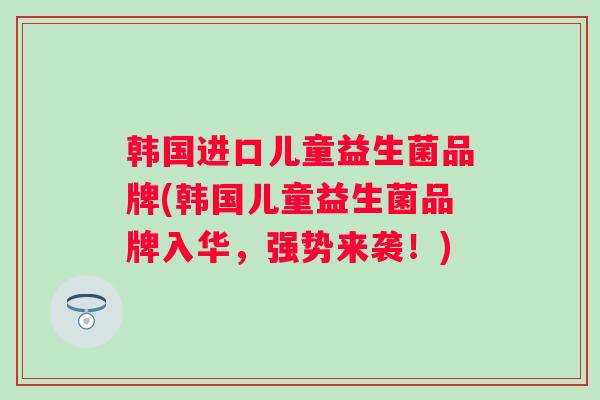 韩国进口儿童益生菌品牌(韩国儿童益生菌品牌入华，强势来袭！)