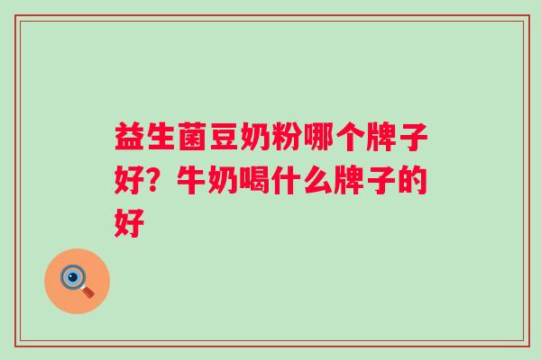 益生菌豆奶粉哪个牌子好?牛奶喝什么牌子的好 益生菌豆奶粉哪个牌子好?牛奶喝什么牌子的好