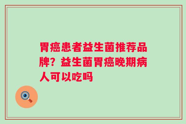 胃患者益生菌推荐品牌？益生菌胃晚期人可以吃吗